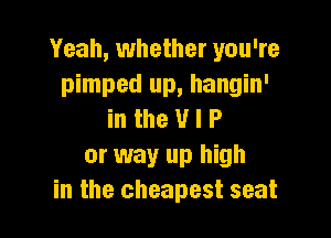 Yeah, whether you're
pimped up, hangin'

in the U l P
or way up high
in the cheapest seat