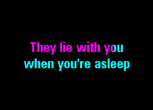 They lie with you

when you're asleep