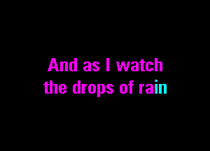 And as I watch

the drops of rain