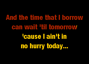 And the time that I borrow
can wait 'til tomorrow

'cause I ain't in
no hurry today...
