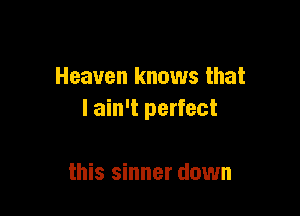 Heaven knows that

lain't perfect

this sinner down