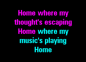 Home where my
thought's escaping

Home where my
music's playing
Home