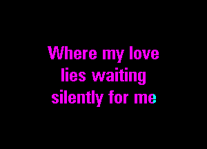 Where my love

lies waiting
silently for me