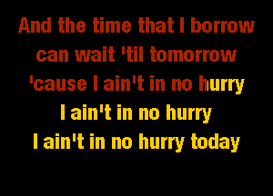 And the time that I borrow
can wait 'til tomorrow
'causo I ain't in no hurry
I ain't in no hurry
I ain't in no hurry today