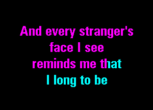 And every stranger's
face I see

reminds me that
I long to be