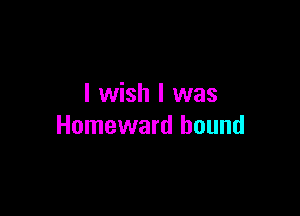 I wish I was

Homeward hound