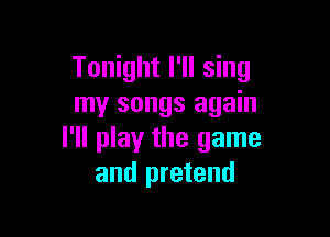 Tonight I'll sing
my songs again

I'll play the game
and pretend