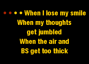 o o o 0 When I lose my smile
When my thoughts

get jumbled
When the air and
BS get too thick