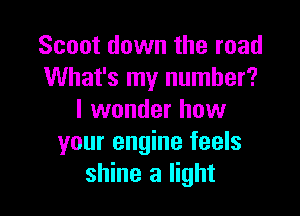 Scoot down the road
What's my number?

I wonder how
your engine feels
shine a light