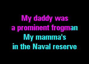My daddy was
a prominent frogman

My mamma's
in the Naval reserve