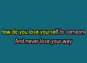 'low do you lose yourself to someont

And never lose your way