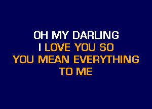 OH MY DARLING
I LOVE YOU SO

YOU MEAN EVERYTHING
TO ME