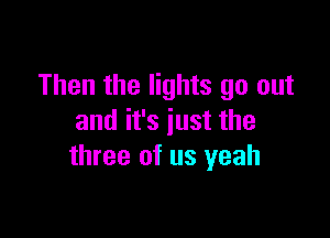 Then the lights go out

and it's just the
three of us yeah
