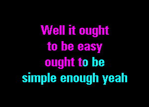 Well it ought
to be easy

ought to be
simple enough yeah