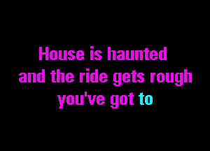 House is haunted

and the ride gets rough
you've got to