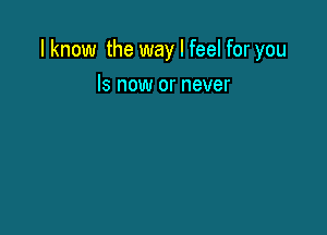 I know the way I feel for you

Is now or never