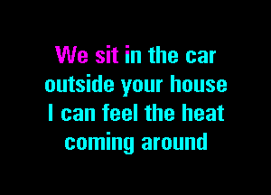 We sit in the car
outside your house

I can feel the heat
coming around