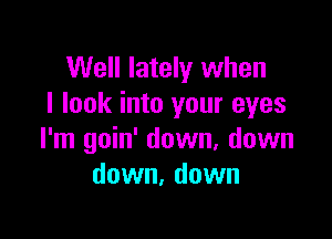 Well lately when
I look into your eyes

I'm goin' down, down
down, down