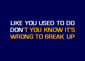 LIKE YOU USED TO DO
DON'T YOU KNOW IT'S
WRONG TU BREAK UP