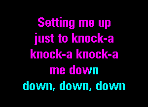 Setting me up
just to knock-a

knock-a knock-a
me down
down, down, down