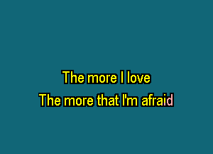 The more I love
The more that I'm afraid