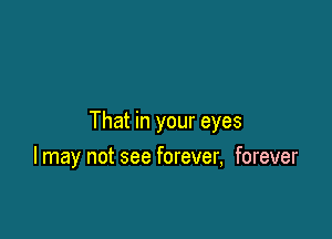 That in your eyes

I may not see forever, forever