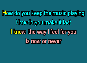 How do you keep the music playing
How do you make it last

I know the way I feel for you

Is now or never