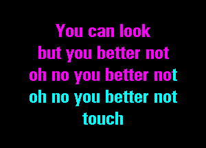 You can look
but you better not

oh no you better not
oh no you better not
touch