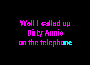 Well I called up

Dirty Annie
on the telephone