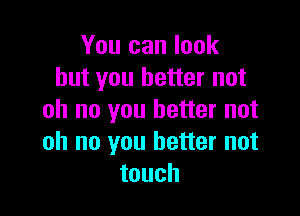 You can look
but you better not

oh no you better not
oh no you better not
touch