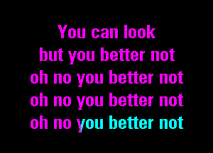 You can look
but you better not

oh no you better not
oh no you better not
oh no you better not