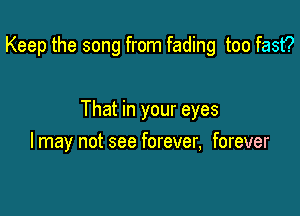 Keep the song from fading too fast?

That in your eyes

I may not see forever, forever