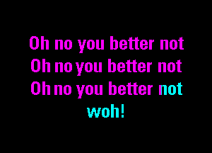 Oh no you better not
Oh no you better not

on no you better not
woh!