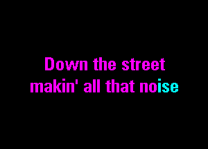 Down the street

makin' all that noise