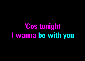 'Cos tonight

I wanna be with you