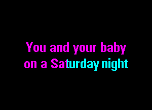 You and your baby

on a Saturday night