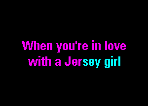 When you're in love

with a Jersey girl