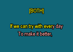 lBOTHl

If we can try with every day
To make it better,