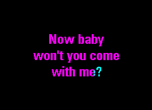 Now baby

won't you come
with me?