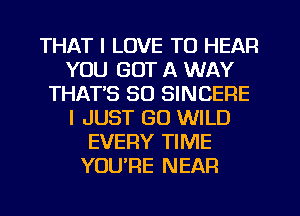 THAT I LOVE TO HEAR
YOU GOT A WAY
THATB SO SINCERE
I JUST GO WILD
EVERY TIME
YUUTIE NEAR