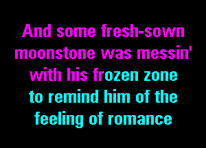 And some fresh-sown
moonstone was messin'
with his frozen zone
to remind him of the
feeling of romance