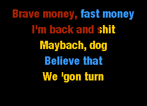 Brave money, fast money
I'm back and shit
Maybach, dug

Believe that
We 'gon turn