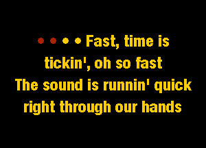 o o o 0 Fast, time is
tickin', oh so fast
The sound is runnin' quick
right through our hands