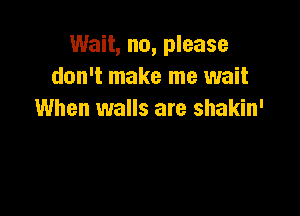 Wait, no, please
don't make me wait

When walls are shakin'