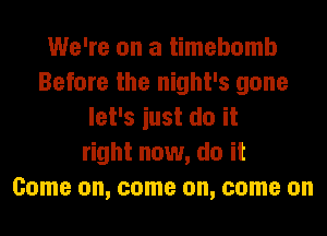 We're on a timebomb
Before the night's gone
let's iust do it
right now, do it
Come on, come on, come on