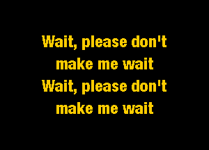 Wait, please don't
make me wait

Wait, please don't
make me wait