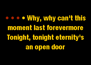 o o o 0 Why, why can't this

moment last forevermore

Tonight, tonight eternity's
an open door