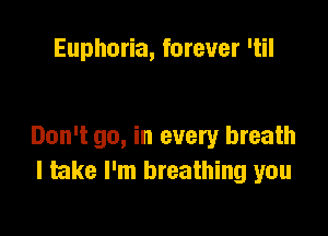Euphoria, forever 'til

Don't go, in every breath
I take I'm breathing you