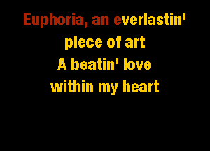 Euphoria, an everlastin'
piece of art
A beatin' love

within my heart