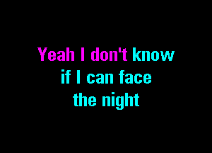 Yeah I don't know

if I can face
the night
